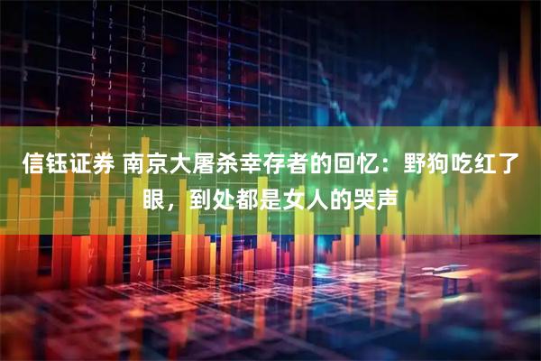 信钰证券 南京大屠杀幸存者的回忆：野狗吃红了眼，到处都是女人的哭声