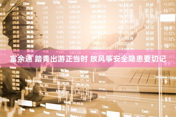 富余通 踏青出游正当时 放风筝安全隐患要切记