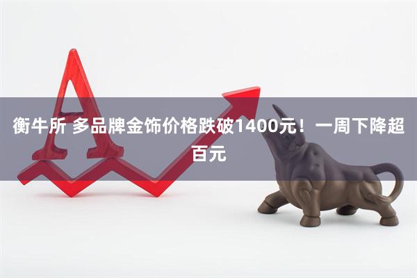 衡牛所 多品牌金饰价格跌破1400元！一周下降超百元