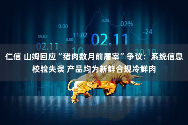 仁信 山姆回应“猪肉数月前屠宰”争议：系统信息校验失误 产品均为新鲜合规冷鲜肉