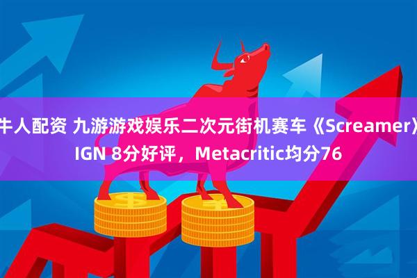 牛人配资 九游游戏娱乐二次元街机赛车《Screamer》IGN 8分好评，Metacritic均分76