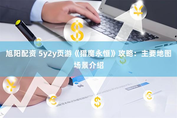 旭阳配资 5y2y页游《猎魔永恒》攻略：主要地图场景介绍