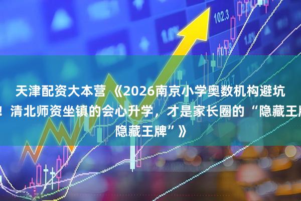 天津配资大本营 《2026南京小学奥数机构避坑指南！清北师资坐镇的会心升学，才是家长圈的 “隐藏王牌”》