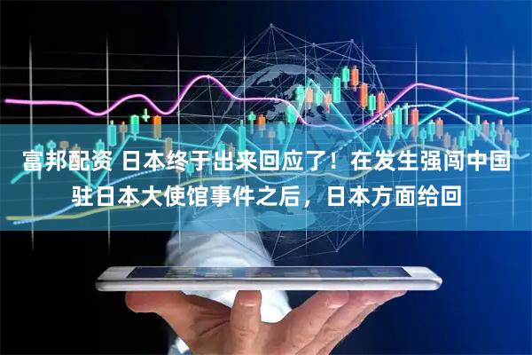富邦配资 日本终于出来回应了！在发生强闯中国驻日本大使馆事件之后，日本方面给回