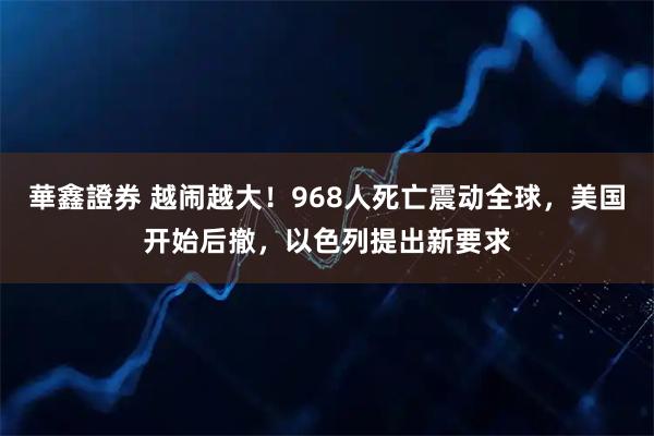 華鑫證券 越闹越大！968人死亡震动全球，美国开始后撤，以色列提出新要求