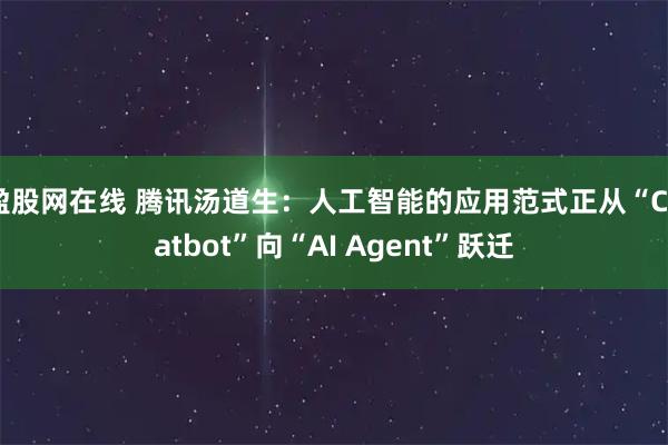 盈股网在线 腾讯汤道生：人工智能的应用范式正从“Chatbot”向“AI Agent”跃迁