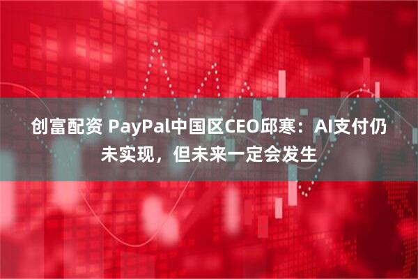创富配资 PayPal中国区CEO邱寒：AI支付仍未实现，但未来一定会发生