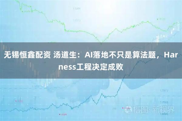 无锡恒鑫配资 汤道生：AI落地不只是算法题，Harness工程决定成败
