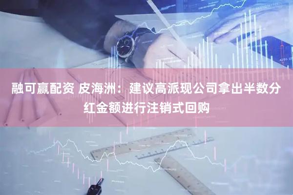 融可赢配资 皮海洲：建议高派现公司拿出半数分红金额进行注销式回购
