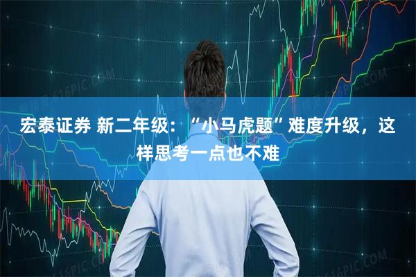 宏泰证券 新二年级:“小马虎题”难度升级,这样思考一点也不难