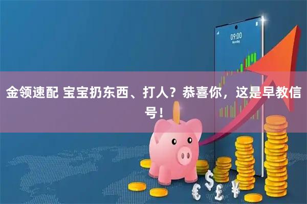 金领速配 宝宝扔东西、打人？恭喜你，这是早教信号！