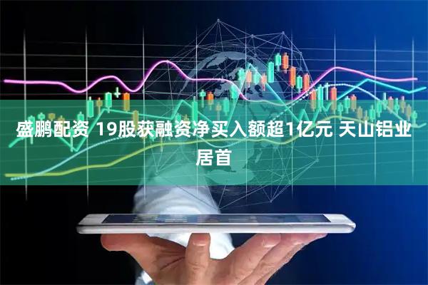 盛鹏配资 19股获融资净买入额超1亿元 天山铝业居首