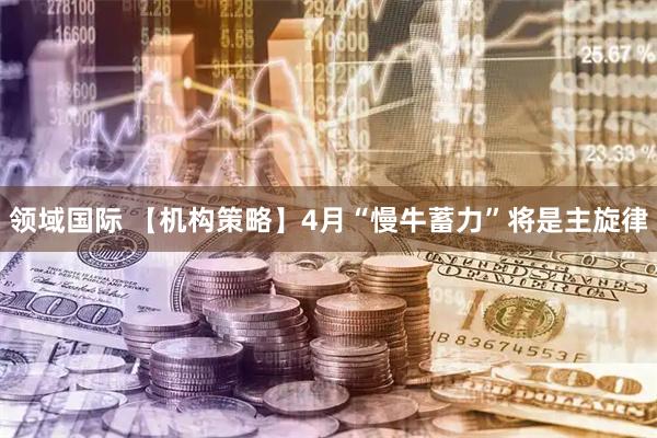 领域国际 【机构策略】4月“慢牛蓄力”将是主旋律