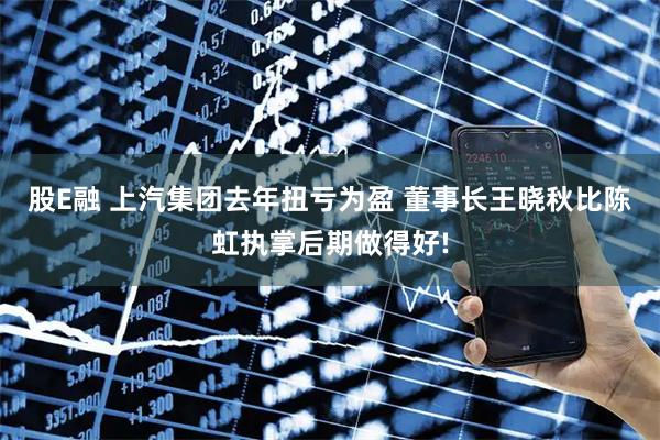 股E融 上汽集团去年扭亏为盈 董事长王晓秋比陈虹执掌后期做得好!