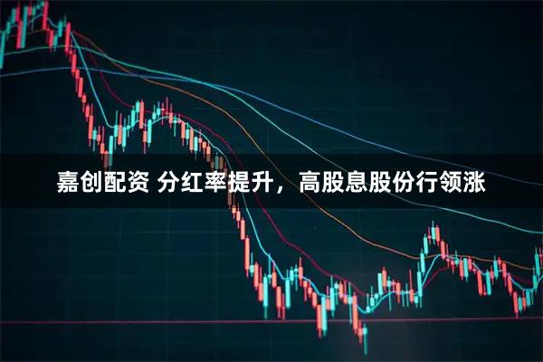 嘉创配资 分红率提升，高股息股份行领涨