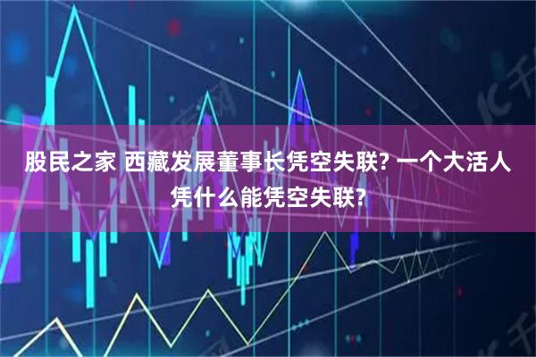 股民之家 西藏发展董事长凭空失联? 一个大活人凭什么能凭空失联?