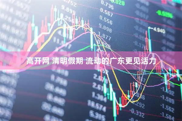 高开网 清明假期 流动的广东更见活力