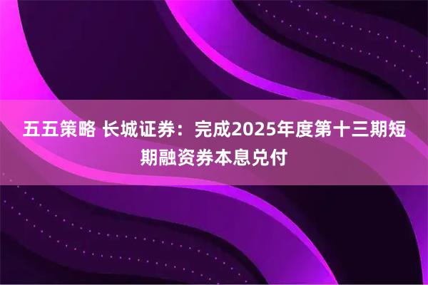 五五策略 长城证券：完成2025年度第十三期短期融资券本息兑付