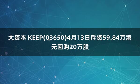 大资本 KEEP(03650)4月13日斥资59.84万港元回购20万股