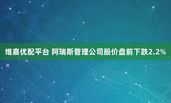维嘉优配平台 阿瑞斯管理公司股价盘前下跌2.2%
