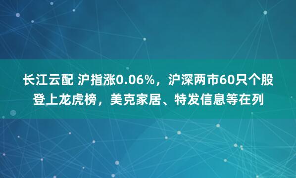 长江云配 沪指涨0.06%，沪深两市60只个股登上龙虎榜，美克家居、特发信息等在列