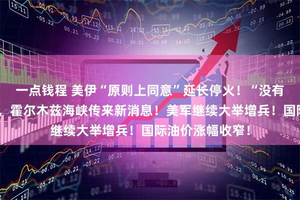 一点钱程 美伊“原则上同意”延长停火！“没有遇到任何障碍”，霍尔木兹海峡传来新消息！美军继续大举增兵！国际油价涨幅收窄！