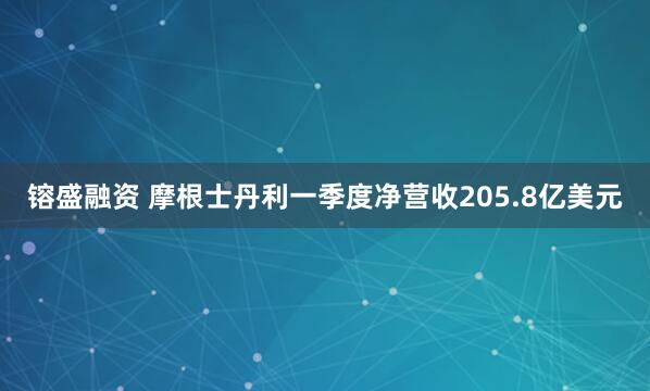 镕盛融资 摩根士丹利一季度净营收205.8亿美元
