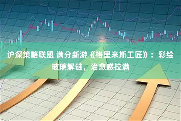 沪深策略联盟 满分新游《格里米斯工匠》：彩绘玻璃解谜，治愈感拉满