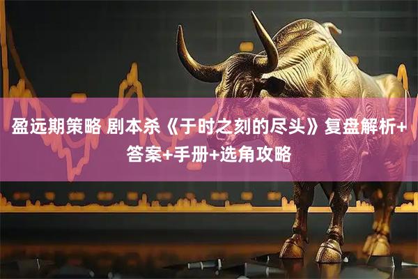 盈远期策略 剧本杀《于时之刻的尽头》复盘解析+答案+手册+选角攻略