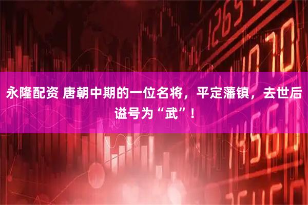 永隆配资 唐朝中期的一位名将，平定藩镇，去世后谥号为“武”！
