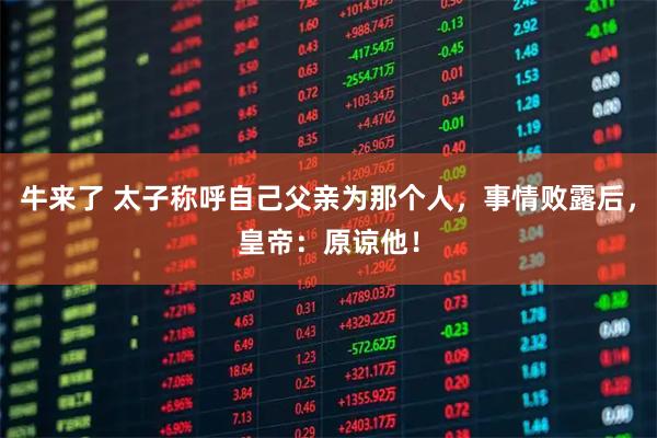 牛来了 太子称呼自己父亲为那个人，事情败露后，皇帝：原谅他！