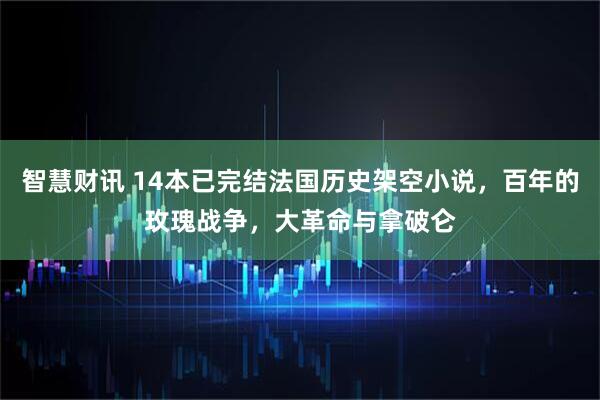 智慧财讯 14本已完结法国历史架空小说，百年的玫瑰战争，大革命与拿破仑