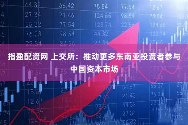 指盈配资网 上交所：推动更多东南亚投资者参与中国资本市场