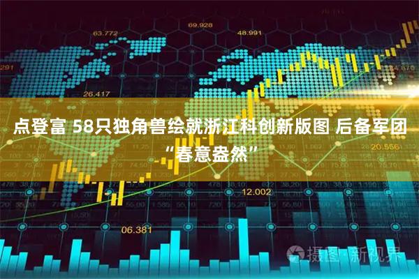 点登富 58只独角兽绘就浙江科创新版图 后备军团“春意盎然”