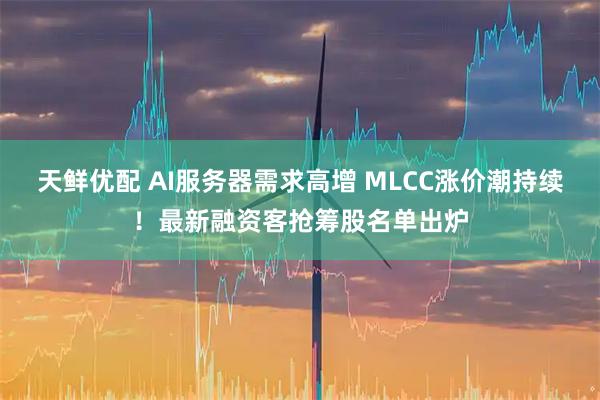 天鲜优配 AI服务器需求高增 MLCC涨价潮持续！最新融资客抢筹股名单出炉