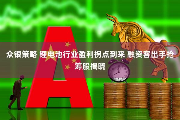 众银策略 锂电池行业盈利拐点到来 融资客出手抢筹股揭晓