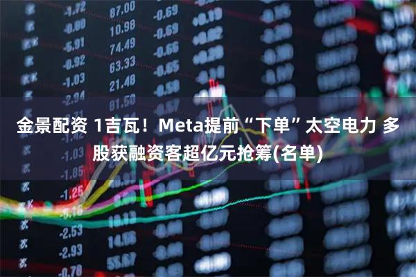 金景配资 1吉瓦！Meta提前“下单”太空电力 多股获融资客超亿元抢筹(名单)