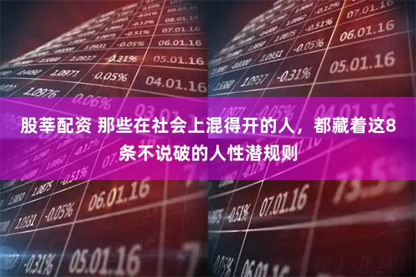 股莘配资 那些在社会上混得开的人,都藏着这8条不说破的人性潜规则