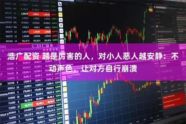 浩广配资 越是厉害的人,对小人恶人越安静:不动声色,让对方自行崩溃