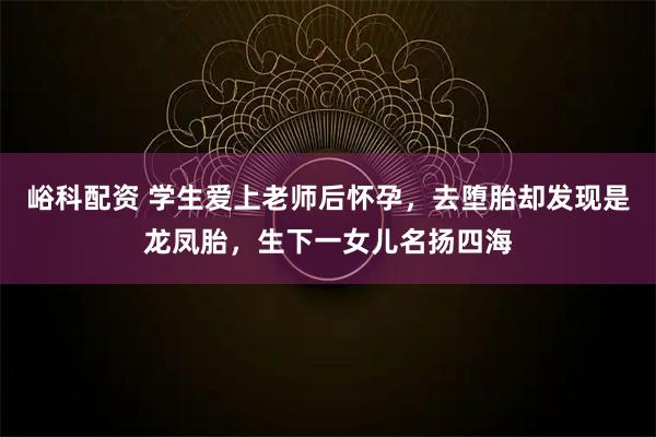 峪科配资 学生爱上老师后怀孕，去堕胎却发现是龙凤胎，生下一女儿名扬四海