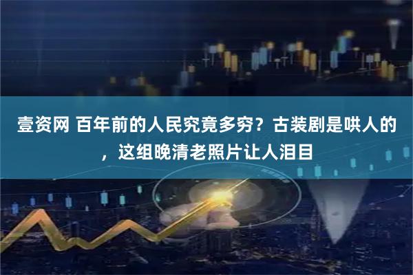 壹资网 百年前的人民究竟多穷?古装剧是哄人的,这组晚清老照片让人泪目