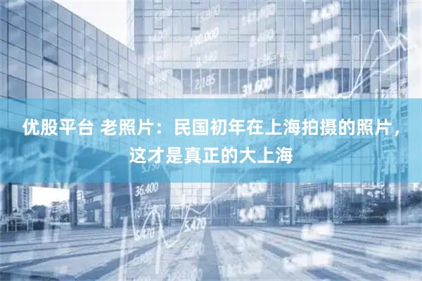 优股平台 老照片：民国初年在上海拍摄的照片，这才是真正的大上海