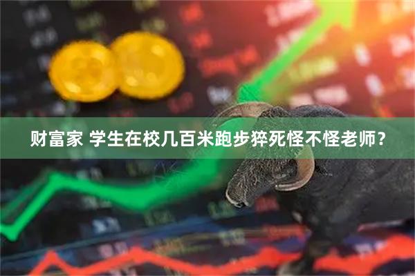 财富家 学生在校几百米跑步猝死怪不怪老师？