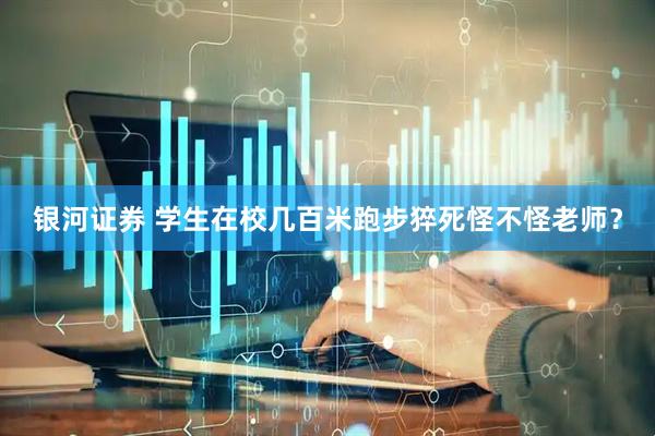 银河证券 学生在校几百米跑步猝死怪不怪老师？