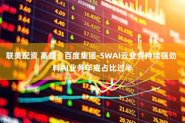 联美配资 高盛：百度集团-SWAI云业务持续强劲 料AI业务年底占比过半