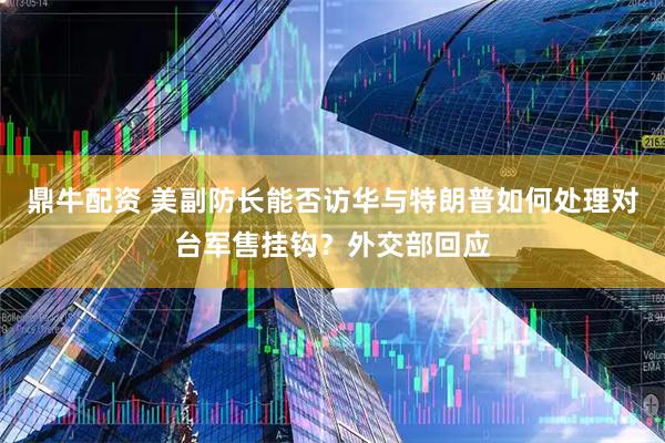 鼎牛配资 美副防长能否访华与特朗普如何处理对台军售挂钩？外交部回应