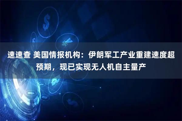 速速查 美国情报机构：伊朗军工产业重建速度超预期，现已实现无人机自主量产