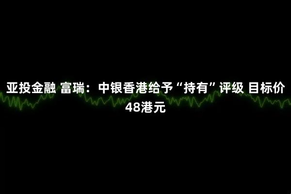 亚投金融 富瑞：中银香港给予“持有”评级 目标价48港元