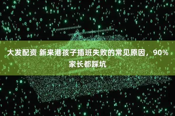 大发配资 新来港孩子插班失败的常见原因，90%家长都踩坑