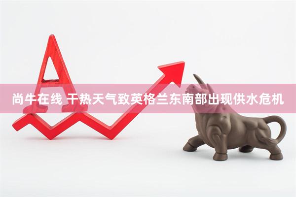 尚牛在线 干热天气致英格兰东南部出现供水危机